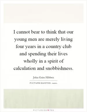 I cannot bear to think that our young men are merely living four years in a country club and spending their lives wholly in a spirit of calculation and snobbishness Picture Quote #1