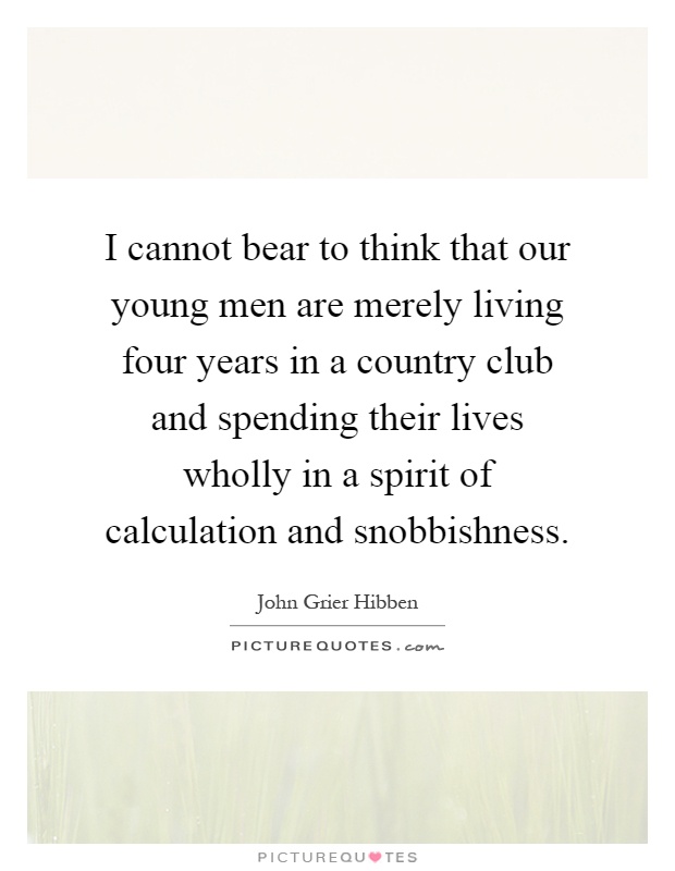 I cannot bear to think that our young men are merely living four years in a country club and spending their lives wholly in a spirit of calculation and snobbishness Picture Quote #1