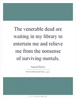 The venerable dead are waiting in my library to entertain me and relieve me from the nonsense of surviving mortals Picture Quote #1