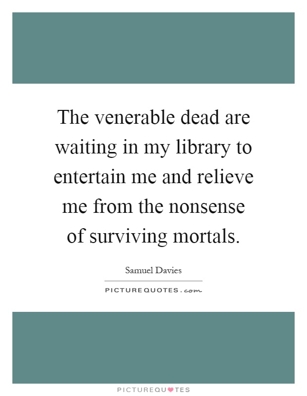 The venerable dead are waiting in my library to entertain me and relieve me from the nonsense of surviving mortals Picture Quote #1