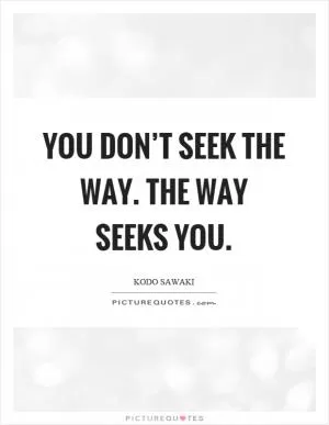 You don’t seek the way. The way seeks you Picture Quote #1