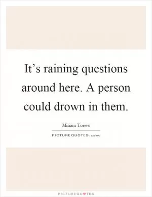 It’s raining questions around here. A person could drown in them Picture Quote #1