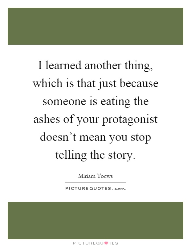 I learned another thing, which is that just because someone is eating the ashes of your protagonist doesn't mean you stop telling the story Picture Quote #1