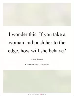 I wonder this: If you take a woman and push her to the edge, how will she behave? Picture Quote #1