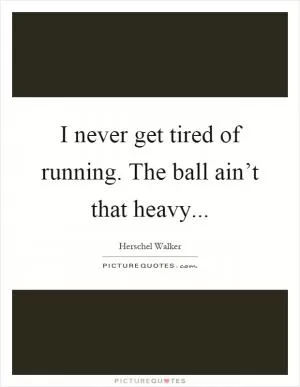 I never get tired of running. The ball ain’t that heavy Picture Quote #1
