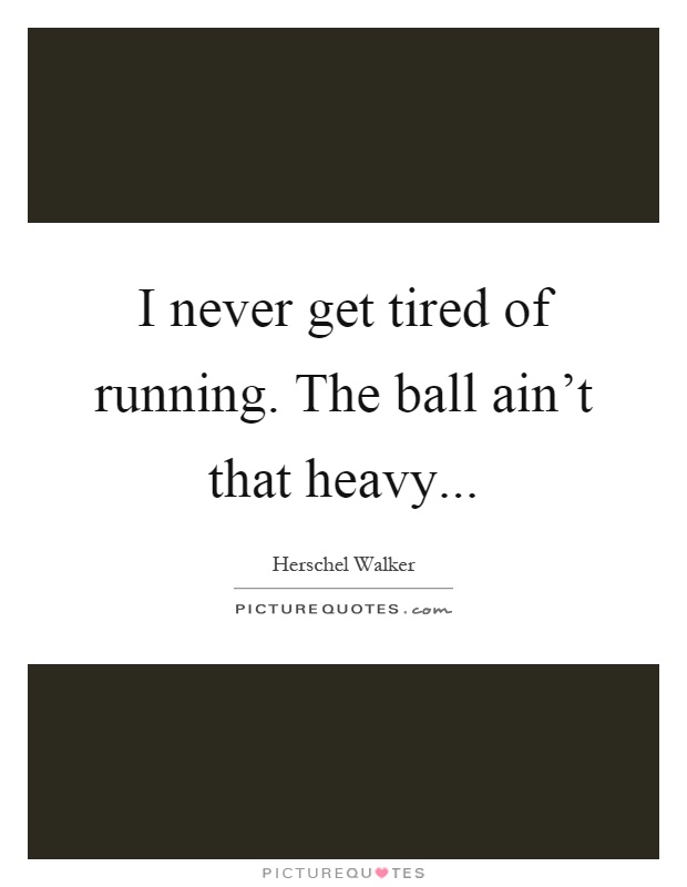 I never get tired of running. The ball ain't that heavy Picture Quote #1