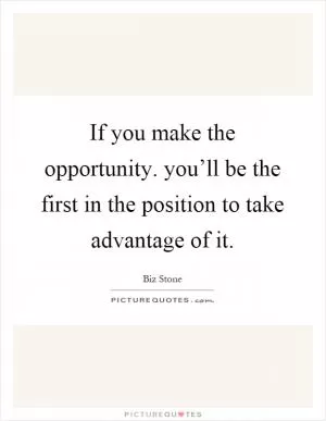 If you make the opportunity. you’ll be the first in the position to take advantage of it Picture Quote #1