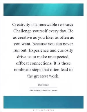 Creativity is a renewable resource. Challenge yourself every day. Be as creative as you like, as often as you want, because you can never run out. Experience and curiosity drive us to make unexpected, offbeat connections. It is these nonlinear steps that often lead to the greatest work Picture Quote #1