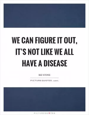 We can figure it out, it’s not like we all have a disease Picture Quote #1