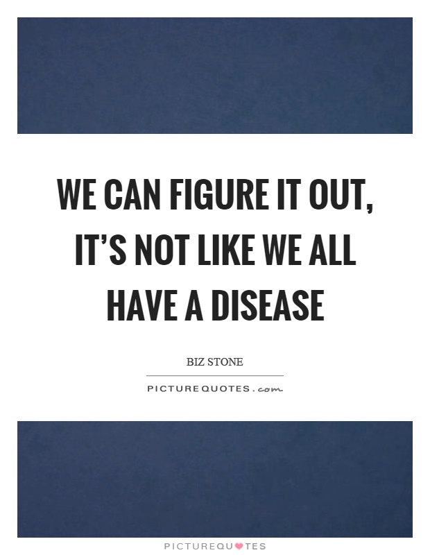 We can figure it out, it's not like we all have a disease Picture Quote #1