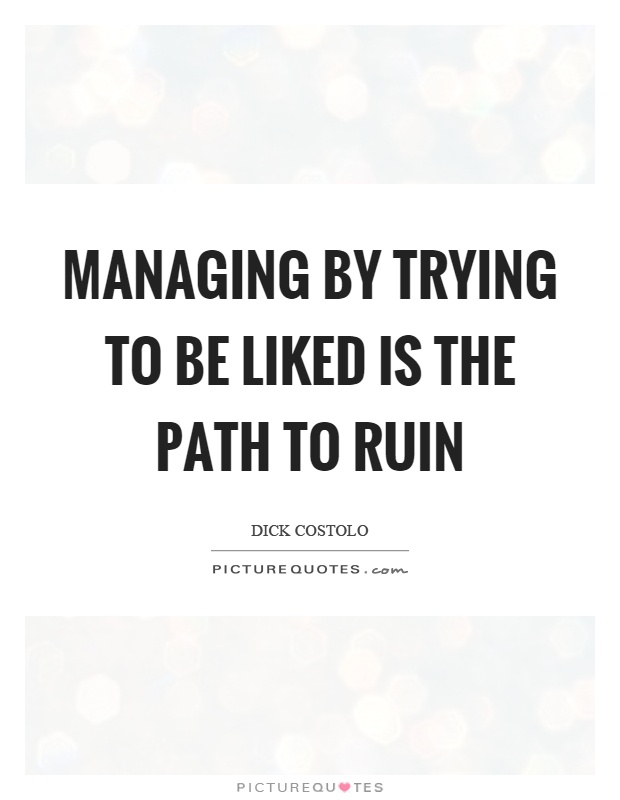 Managing by trying to be liked is the path to ruin Picture Quote #1