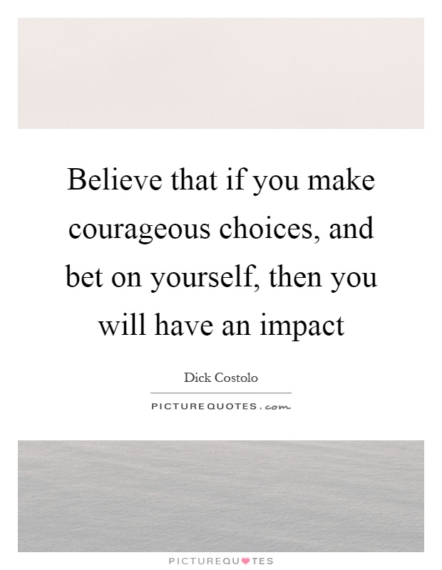 Believe that if you make courageous choices, and bet on yourself, then you will have an impact Picture Quote #1