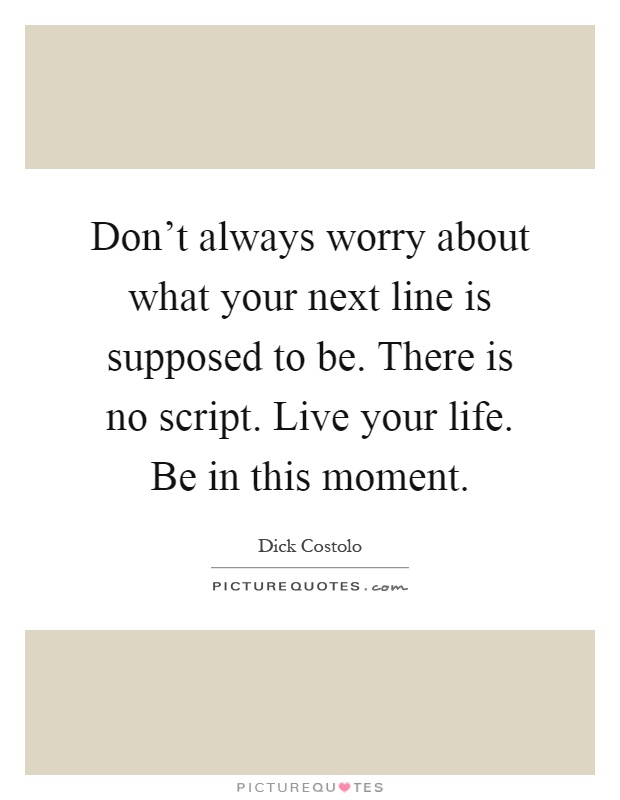 Don't always worry about what your next line is supposed to be. There is no script. Live your life. Be in this moment Picture Quote #1