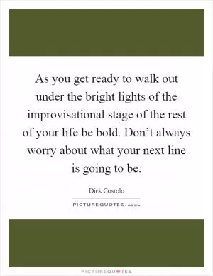 As you get ready to walk out under the bright lights of the improvisational stage of the rest of your life be bold. Don’t always worry about what your next line is going to be Picture Quote #1
