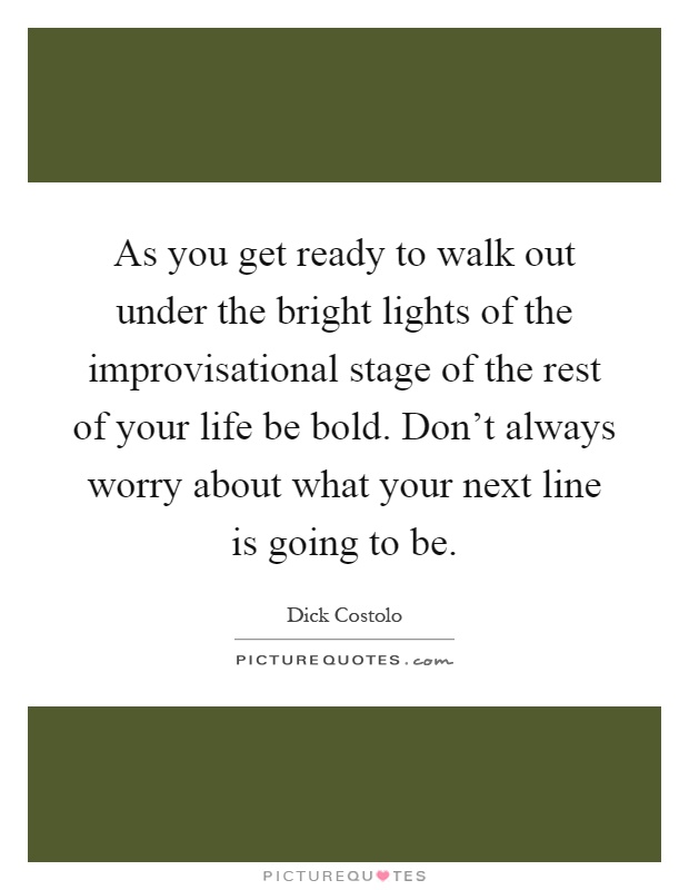 As you get ready to walk out under the bright lights of the improvisational stage of the rest of your life be bold. Don't always worry about what your next line is going to be Picture Quote #1