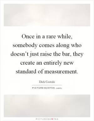 Once in a rare while, somebody comes along who doesn’t just raise the bar, they create an entirely new standard of measurement Picture Quote #1