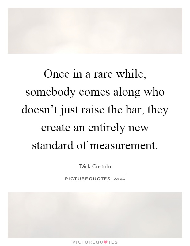 Once in a rare while, somebody comes along who doesn't just raise the bar, they create an entirely new standard of measurement Picture Quote #1