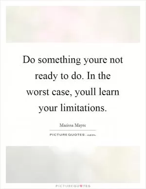 Do something youre not ready to do. In the worst case, youll learn your limitations Picture Quote #1