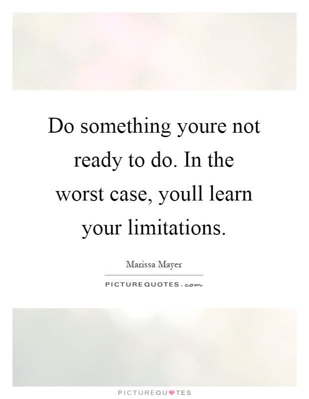 Do something youre not ready to do. In the worst case, youll learn your limitations Picture Quote #1