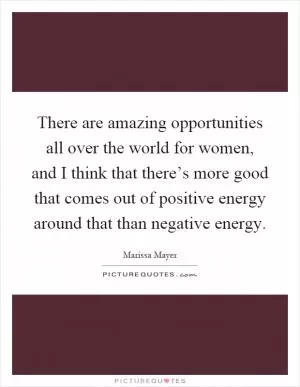 There are amazing opportunities all over the world for women, and I think that there’s more good that comes out of positive energy around that than negative energy Picture Quote #1
