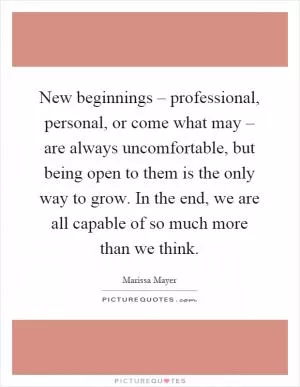 New beginnings – professional, personal, or come what may – are always uncomfortable, but being open to them is the only way to grow. In the end, we are all capable of so much more than we think Picture Quote #1