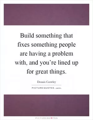 Build something that fixes something people are having a problem with, and you’re lined up for great things Picture Quote #1