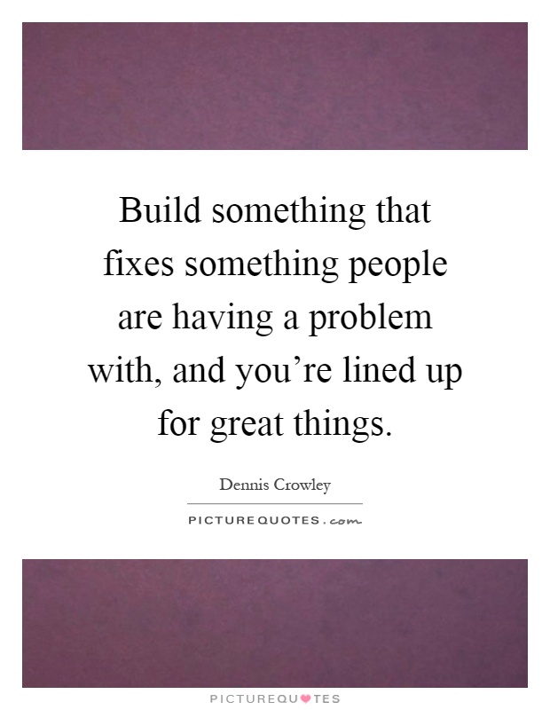 Build something that fixes something people are having a problem with, and you're lined up for great things Picture Quote #1