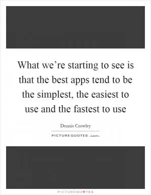 What we’re starting to see is that the best apps tend to be the simplest, the easiest to use and the fastest to use Picture Quote #1