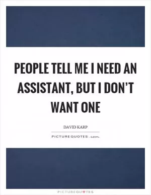 People tell me I need an assistant, but I don’t want one Picture Quote #1