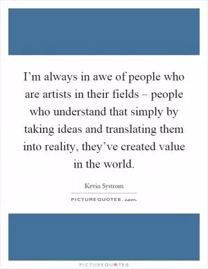 I’m always in awe of people who are artists in their fields – people who understand that simply by taking ideas and translating them into reality, they’ve created value in the world Picture Quote #1