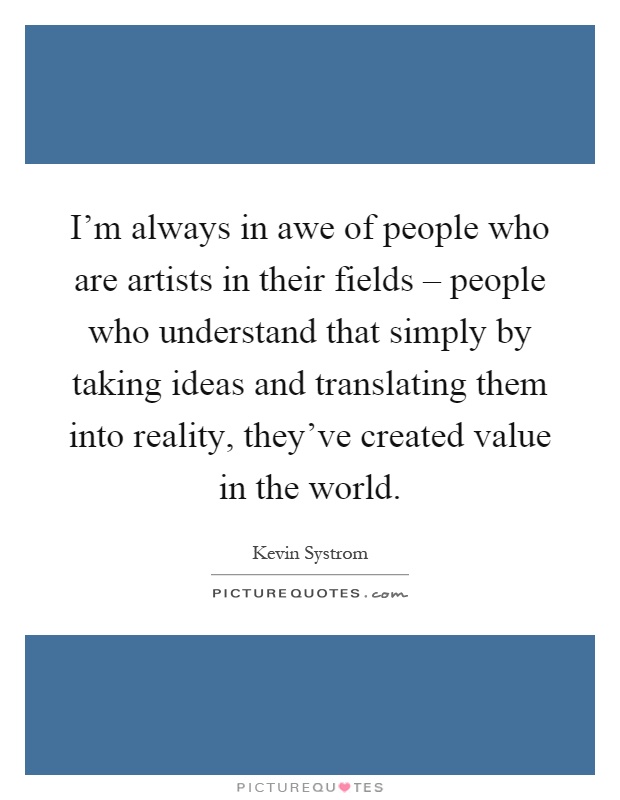 I'm always in awe of people who are artists in their fields – people who understand that simply by taking ideas and translating them into reality, they've created value in the world Picture Quote #1