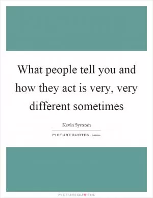 What people tell you and how they act is very, very different sometimes Picture Quote #1
