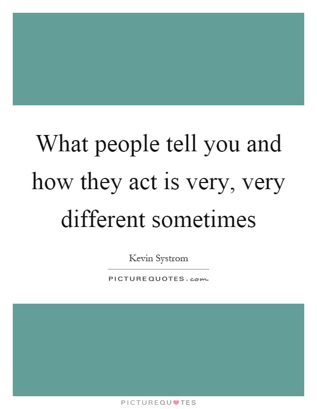 What people tell you and how they act is very, very different sometimes Picture Quote #1