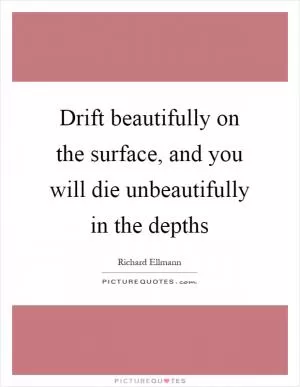 Drift beautifully on the surface, and you will die unbeautifully in the depths Picture Quote #1
