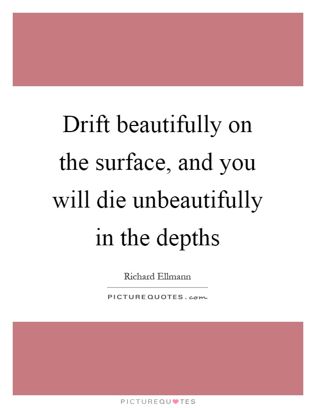 Drift beautifully on the surface, and you will die unbeautifully in the depths Picture Quote #1