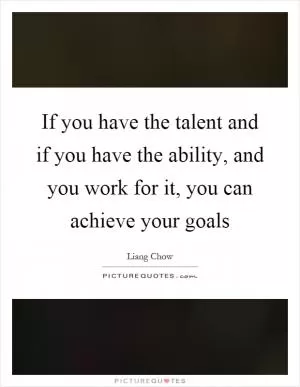 If you have the talent and if you have the ability, and you work for it, you can achieve your goals Picture Quote #1