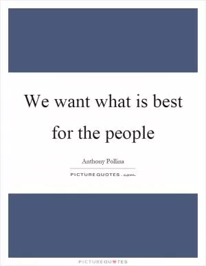 We want what is best for the people Picture Quote #1