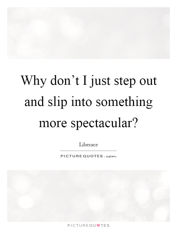 Why don't I just step out and slip into something more spectacular? Picture Quote #1