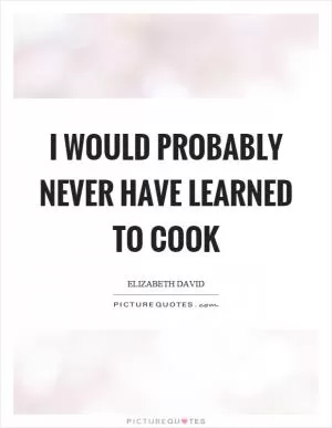 I would probably never have learned to cook Picture Quote #1