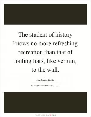 The student of history knows no more refreshing recreation than that of nailing liars, like vermin, to the wall Picture Quote #1