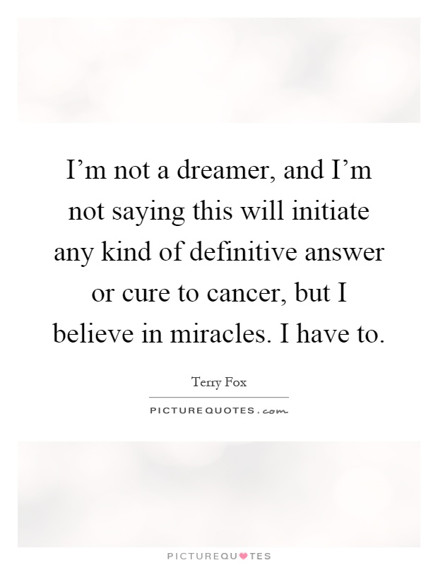 I'm not a dreamer, and I'm not saying this will initiate any kind of definitive answer or cure to cancer, but I believe in miracles. I have to Picture Quote #1