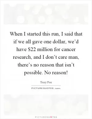 When I started this run, I said that if we all gave one dollar, we’d have $22 million for cancer research, and I don’t care man, there’s no reason that isn’t possible. No reason! Picture Quote #1