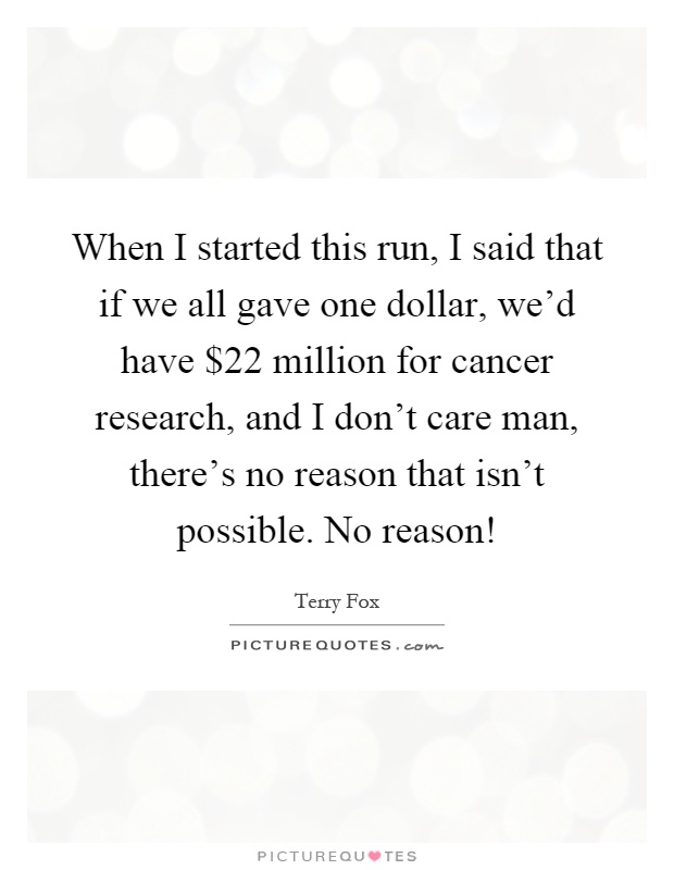 When I started this run, I said that if we all gave one dollar, we'd have $22 million for cancer research, and I don't care man, there's no reason that isn't possible. No reason! Picture Quote #1