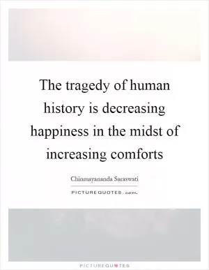 The tragedy of human history is decreasing happiness in the midst of increasing comforts Picture Quote #1