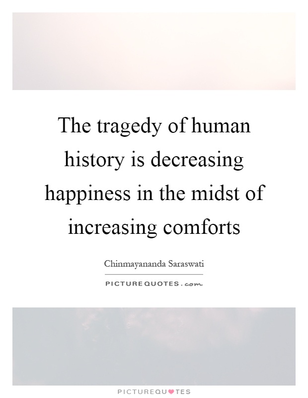 The tragedy of human history is decreasing happiness in the midst of increasing comforts Picture Quote #1