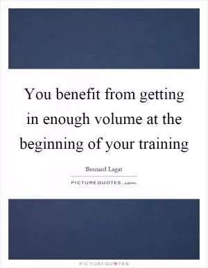 You benefit from getting in enough volume at the beginning of your training Picture Quote #1