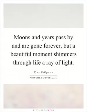 Moons and years pass by and are gone forever, but a beautiful moment shimmers through life a ray of light Picture Quote #1