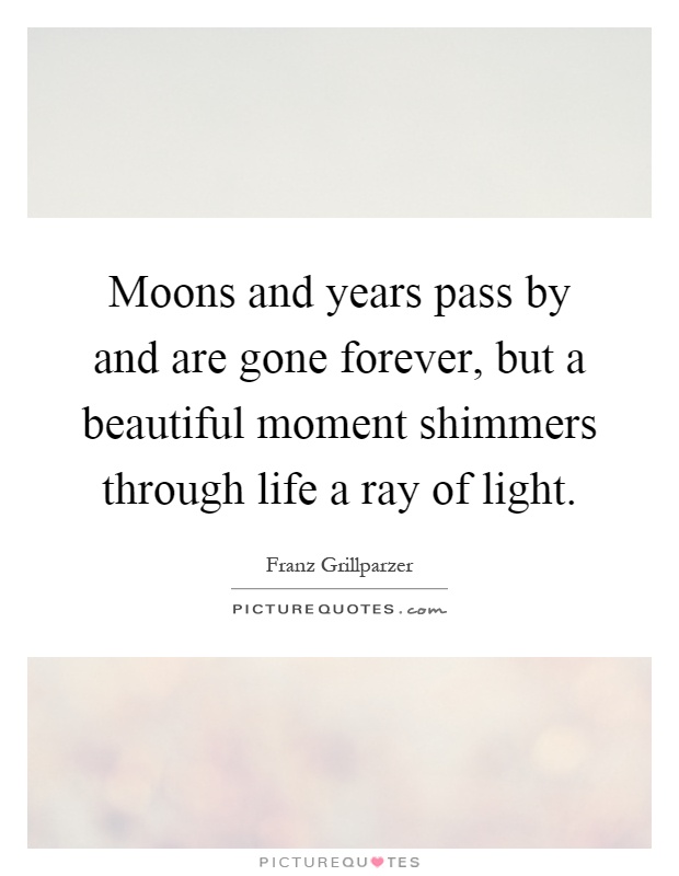 Moons and years pass by and are gone forever, but a beautiful moment shimmers through life a ray of light Picture Quote #1