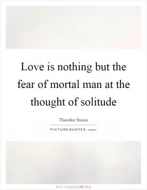 Love is nothing but the fear of mortal man at the thought of solitude Picture Quote #1