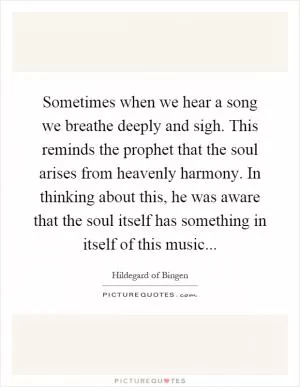 Sometimes when we hear a song we breathe deeply and sigh. This reminds the prophet that the soul arises from heavenly harmony. In thinking about this, he was aware that the soul itself has something in itself of this music Picture Quote #1